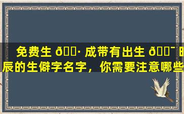 免费生 🕷 成带有出生 🐯 时辰的生僻字名字，你需要注意哪些问题